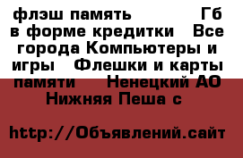 флэш-память   16 - 64 Гб в форме кредитки - Все города Компьютеры и игры » Флешки и карты памяти   . Ненецкий АО,Нижняя Пеша с.